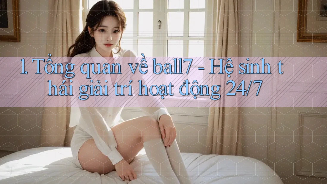1. Tổng quan về ball7 - Hệ sinh thái giải trí hoạt động 24/7 1. Tổng quan về ball7 - Hệ sinh thái giải trí hoạt động 24/7