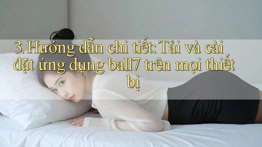 3. Hướng dẫn chi tiết: Tải và cài đặt ứng dụng ball7 trên mọi thiết bị 3. Hướng dẫn chi tiết: Tải và cài đặt ứng dụng ball7 trên mọi thiết bị