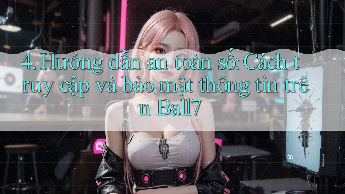 4. Hướng dẫn an toàn số: Cách truy cập và bảo mật thông tin trên Ball7 4. Hướng dẫn an toàn số: Cách truy cập và bảo mật thông tin trên Ball7
