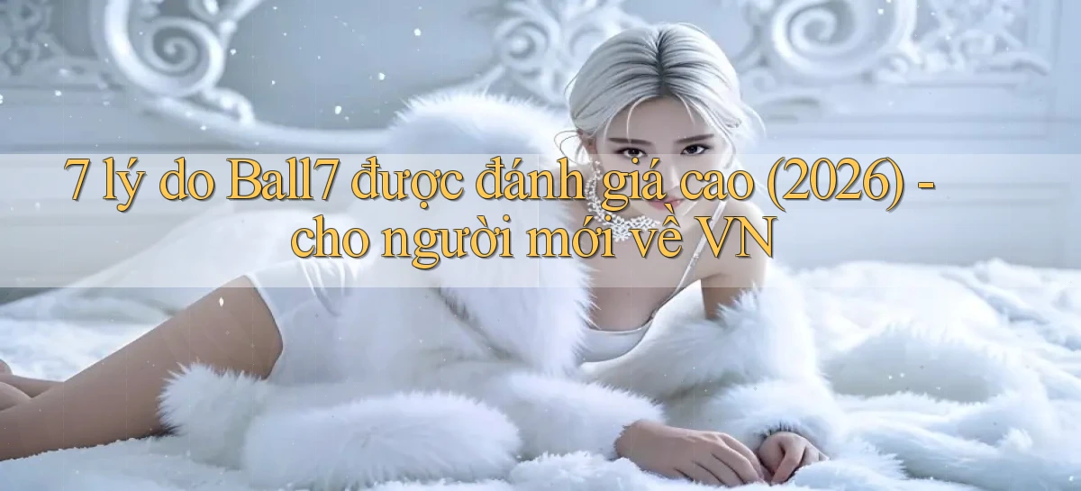 7 lý do Ball7 được đánh giá cao (2026)   cho người mới về VN