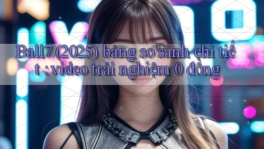 Ball7 (2025) bảng so sánh chi tiết video trải nghiệm 0 đồng