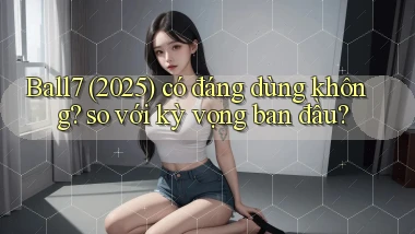 Ball7 (2025) có đáng dùng không so với kỳ vọng ban đầu
