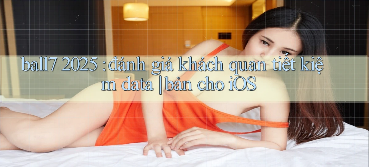 ball7 2025 đánh giá khách quan tiết kiệm data bản cho iOS