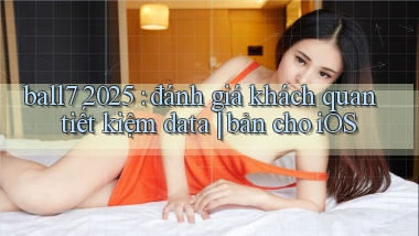 ball7 2025 đánh giá khách quan tiết kiệm data bản cho iOS