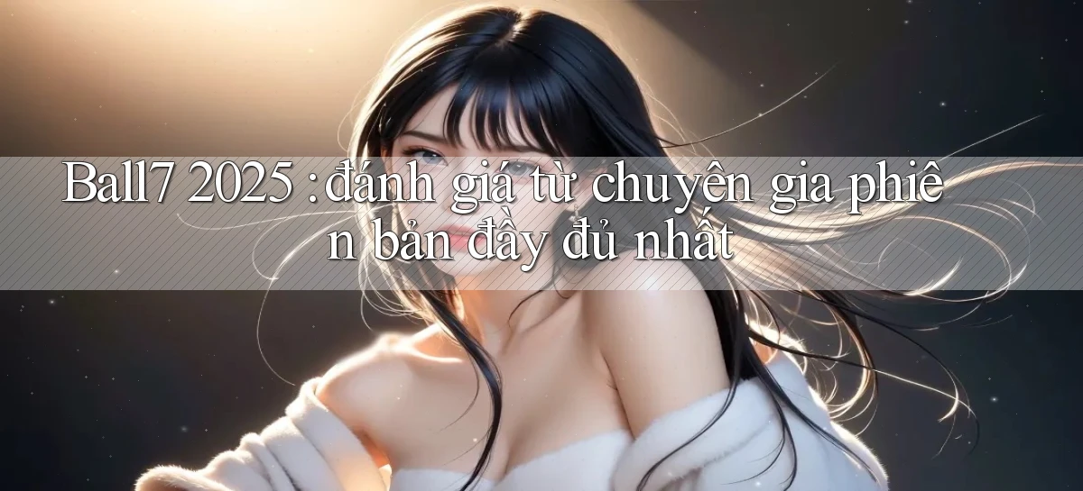Ball7 2025 đánh giá từ chuyên gia phiên bản đầy đủ nhất