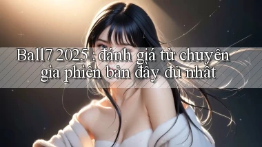 Ball7 2025 đánh giá từ chuyên gia phiên bản đầy đủ nhất