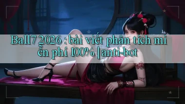 Ball7 2026 bài viết phân tích miễn phí 100% anti bot