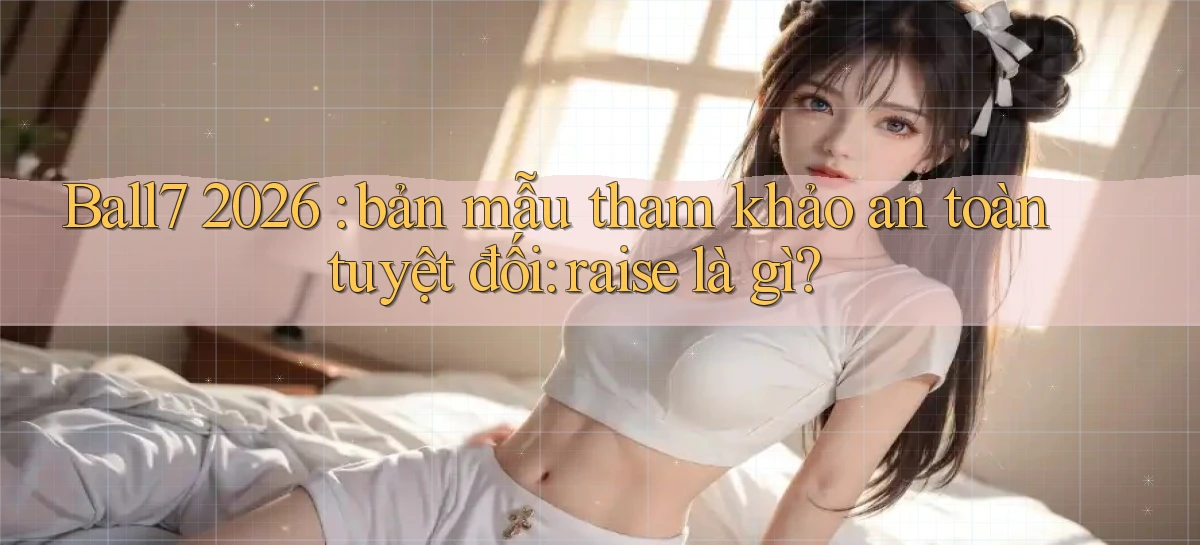 Ball7 2026 bản mẫu tham khảo an toàn tuyệt đối raise là gì
