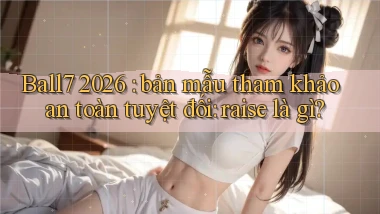Ball7 2026 bản mẫu tham khảo an toàn tuyệt đối raise là gì
