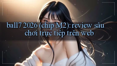 ball7 2026 (chip M2) review sâu chơi trực tiếp trên web