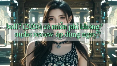 ball7 (2026) có miễn phí không audio review áp dụng ngay