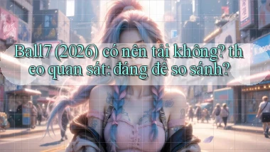 Ball7 (2026) có nên tải không theo quan sát đáng để so sánh
