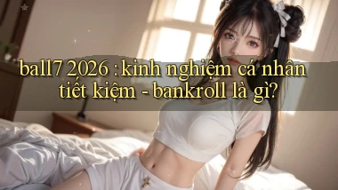 ball7 2026 kinh nghiệm cá nhân tiết kiệm   bankroll là gì