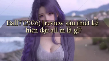 Ball7 (2026) review sâu thiết kế hiện đại all in là gì