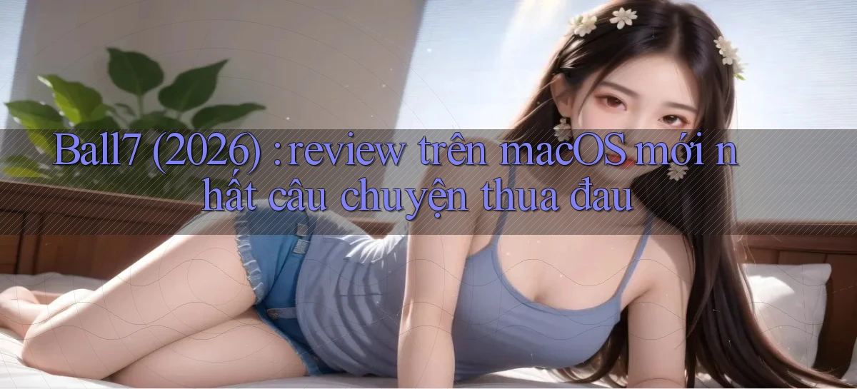 Ball7 (2026) review trên macOS mới nhất câu chuyện thua đau
