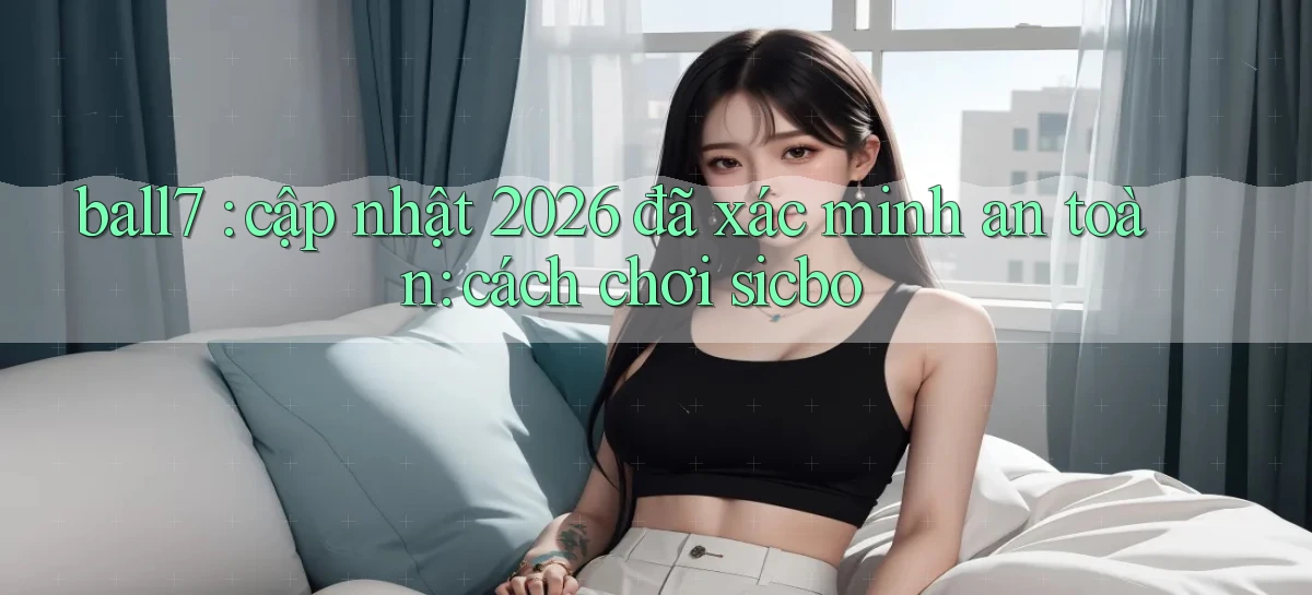 ball7 cập nhật 2026 đã xác minh an toàn cách chơi sicbo