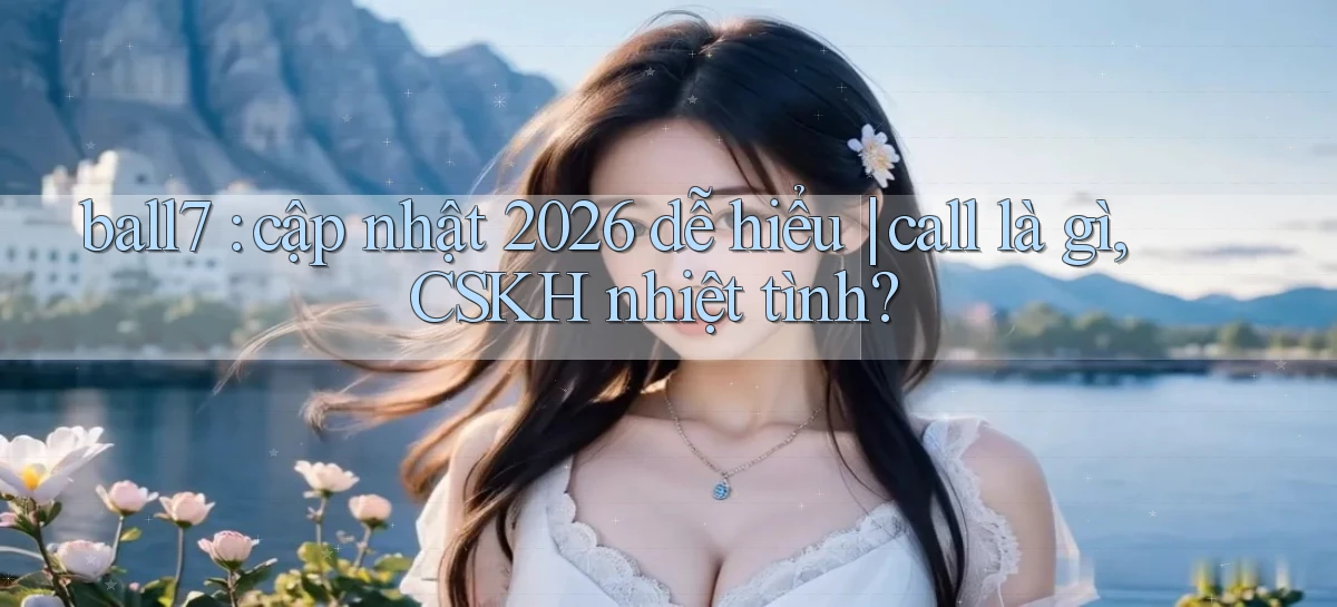 ball7 cập nhật 2026 dễ hiểu call là gì, CSKH nhiệt tình