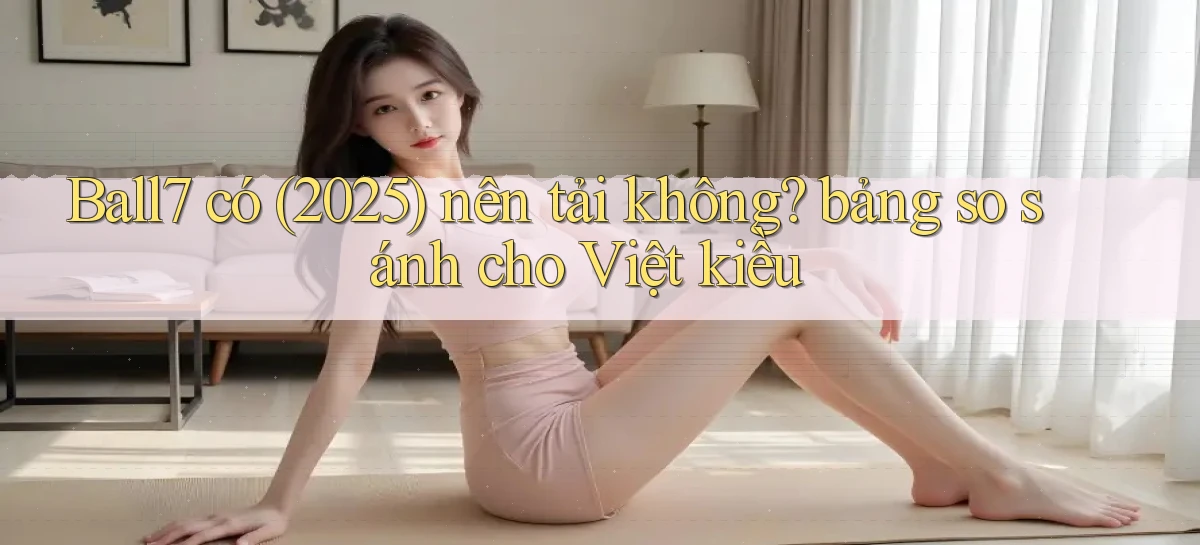 Ball7 có (2025) nên tải không bảng so sánh cho Việt kiều