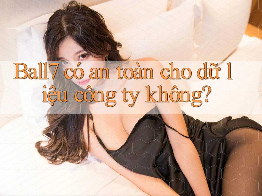 Ball7 có an toàn cho dữ liệu công ty không? Ball7 có an toàn cho dữ liệu công ty không?