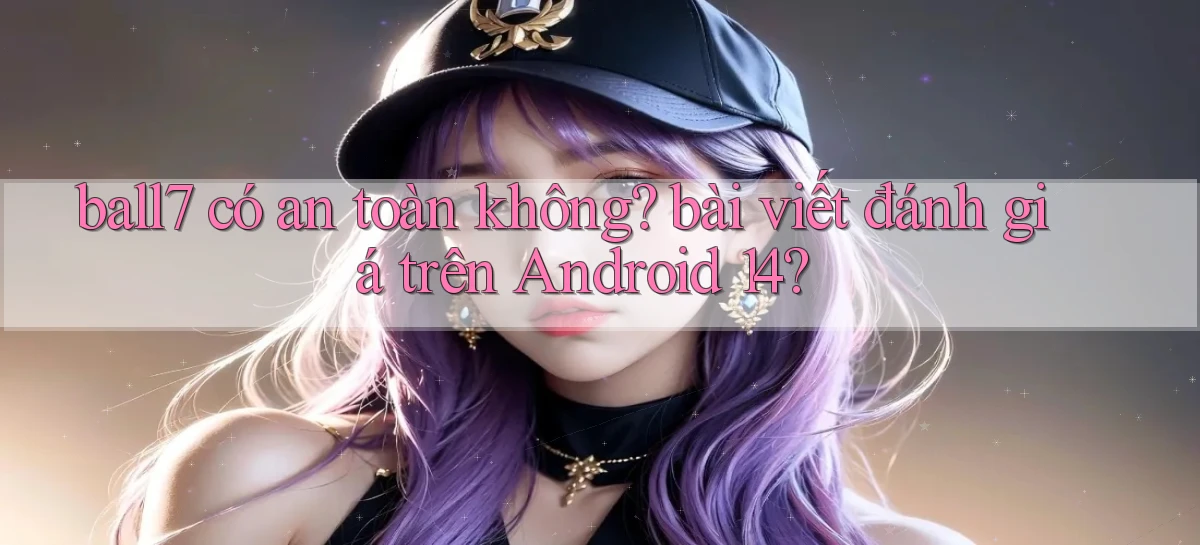 ball7 có an toàn không bài viết đánh giá trên Android 14