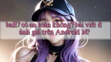 ball7 có an toàn không bài viết đánh giá trên Android 14