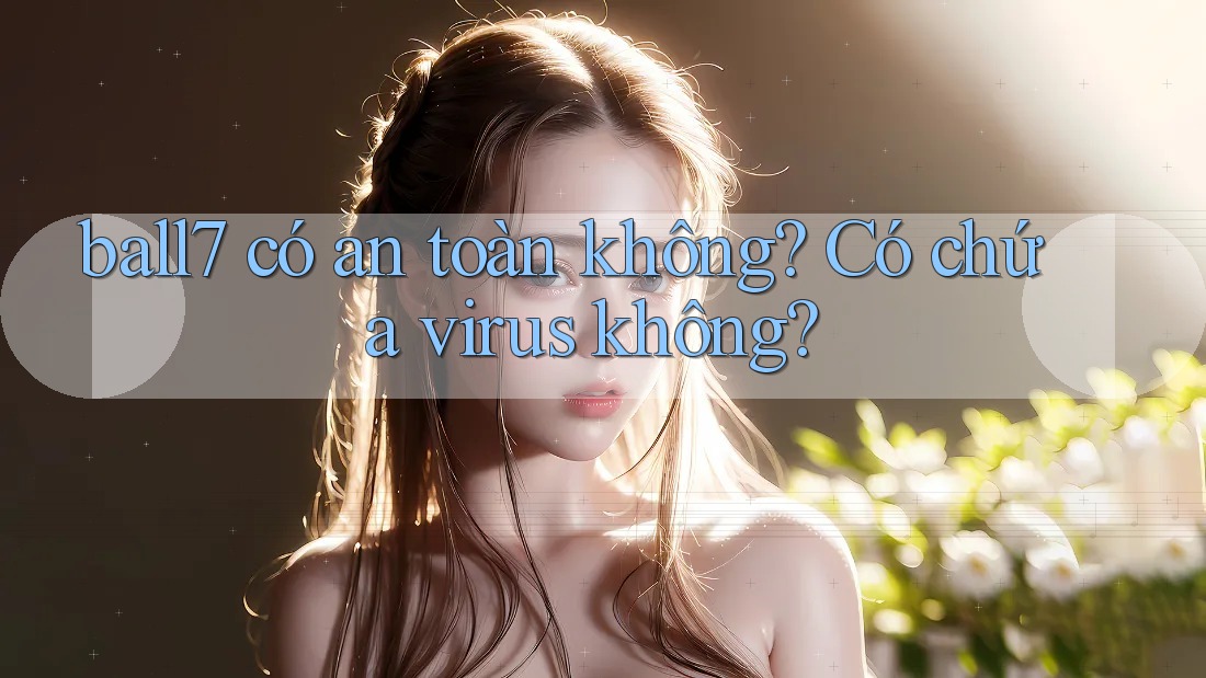 ball7 có an toàn không? Có chứa virus không? ball7 có an toàn không? Có chứa virus không?