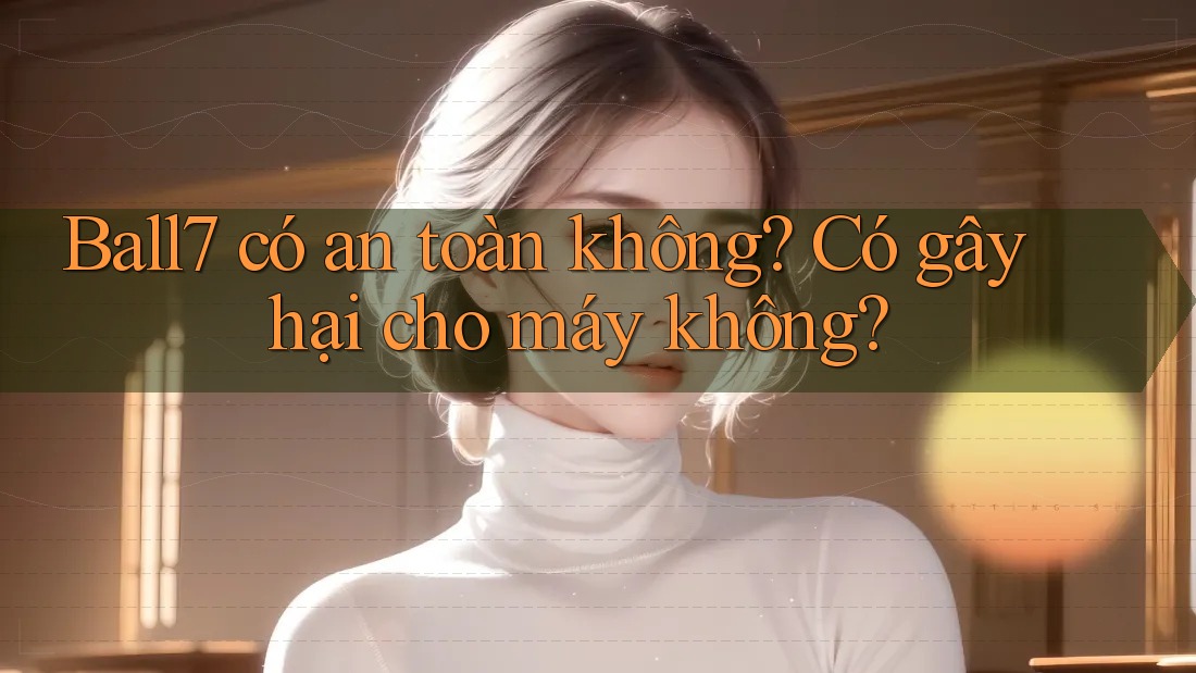 Ball7 có an toàn không? Có gây hại cho máy không?