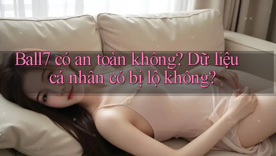 Ball7 có an toàn không? Dữ liệu cá nhân có bị lộ không?