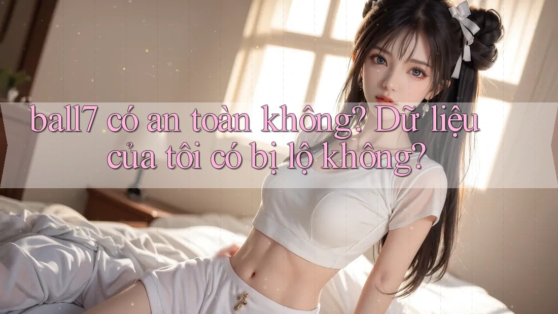 ball7 có an toàn không? Dữ liệu của tôi có bị lộ không? ball7 có an toàn không? Dữ liệu của tôi có bị lộ không?