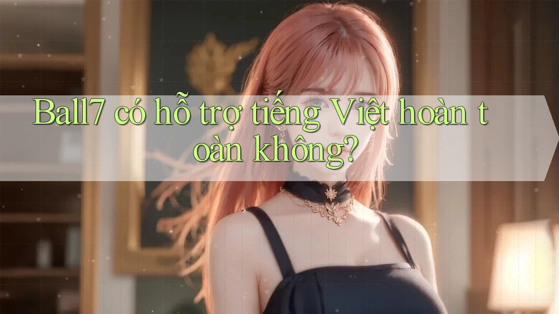 Ball7 có hỗ trợ tiếng Việt hoàn toàn không? Ball7 có hỗ trợ tiếng Việt hoàn toàn không?