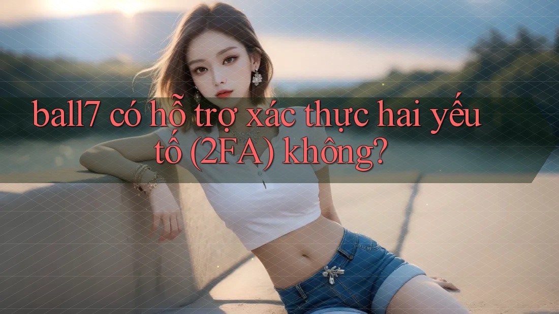 ball7 có hỗ trợ xác thực hai yếu tố (2FA) không? ball7 có hỗ trợ xác thực hai yếu tố (2FA) không?
