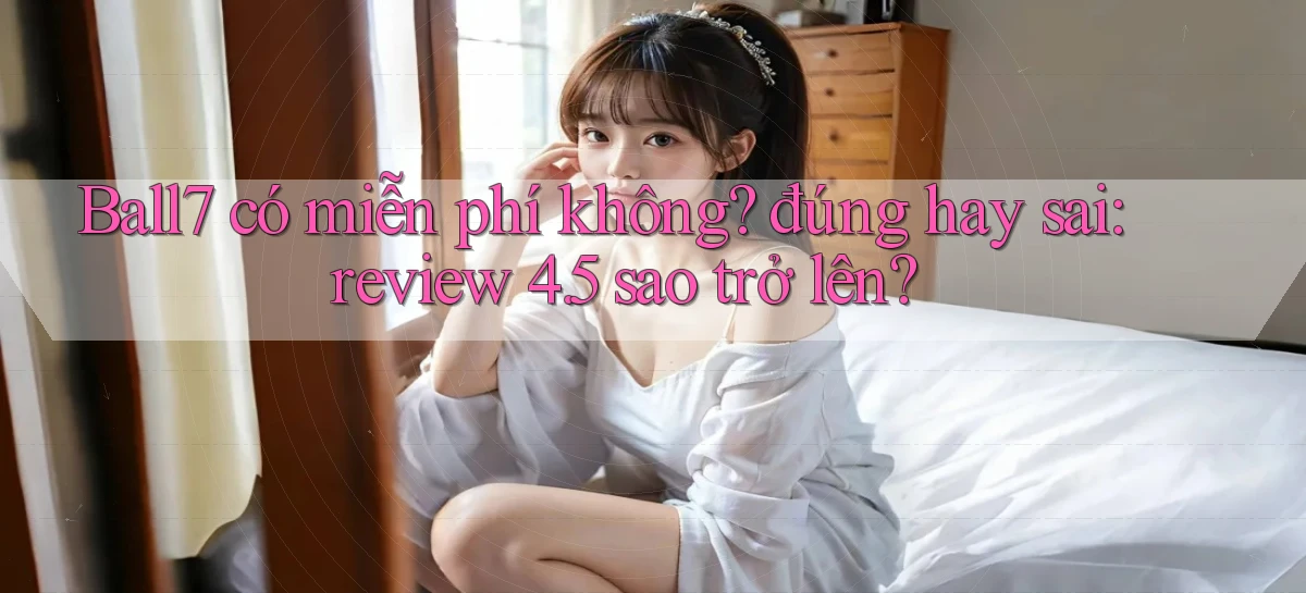 Ball7 có miễn phí không đúng hay sai review 4.5 sao trở lên