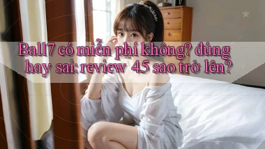 Ball7 có miễn phí không đúng hay sai review 4.5 sao trở lên