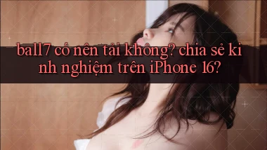 ball7 có nên tải không chia sẻ kinh nghiệm trên iPhone 16