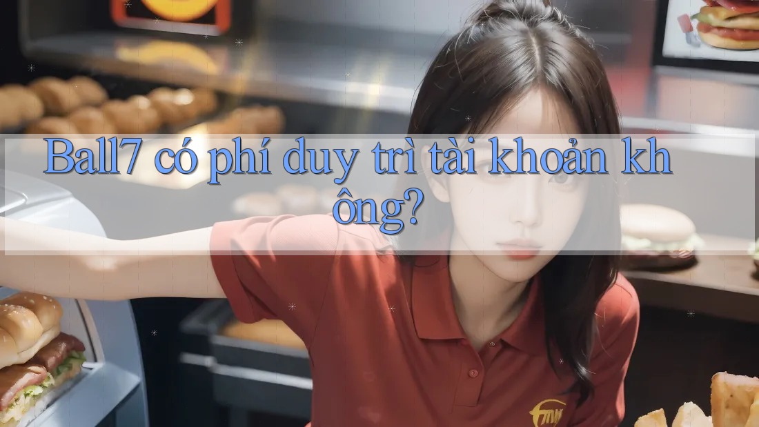 Ball7 có phí duy trì tài khoản không? Ball7 có phí duy trì tài khoản không?