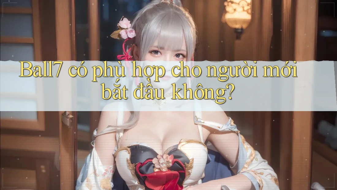 Ball7 có phù hợp cho người mới bắt đầu không? Ball7 có phù hợp cho người mới bắt đầu không?