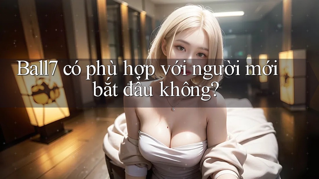 Ball7 có phù hợp với người mới bắt đầu không? Ball7 có phù hợp với người mới bắt đầu không?