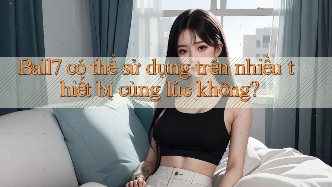 Ball7 có thể sử dụng trên nhiều thiết bị cùng lúc không? Ball7 có thể sử dụng trên nhiều thiết bị cùng lúc không?