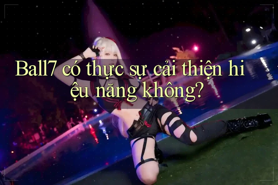 Ball7 có thực sự cải thiện hiệu năng không? Ball7 có thực sự cải thiện hiệu năng không?
