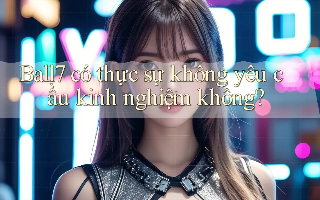 Ball7 có thực sự không yêu cầu kinh nghiệm không? Ball7 có thực sự không yêu cầu kinh nghiệm không?