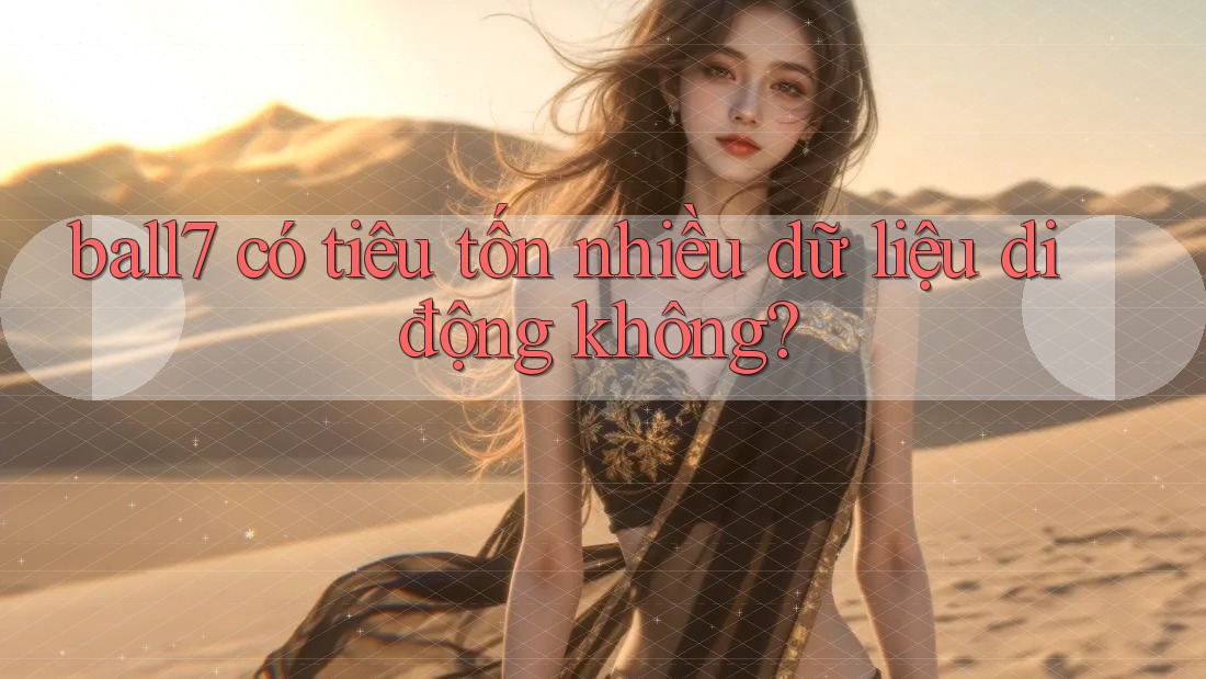 ball7 có tiêu tốn nhiều dữ liệu di động không? ball7 có tiêu tốn nhiều dữ liệu di động không?