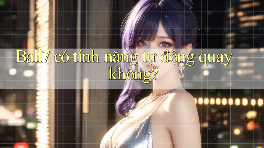 Ball7 có tính năng tự động quay không? Ball7 có tính năng tự động quay không?