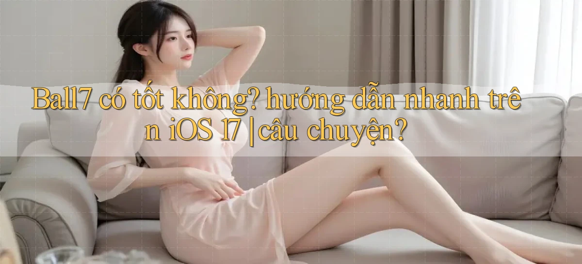 Ball7 có tốt không hướng dẫn nhanh trên iOS 17 câu chuyện