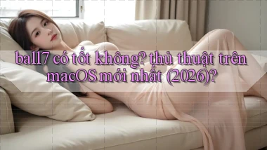 ball7 có tốt không thủ thuật trên macOS mới nhất (2026)