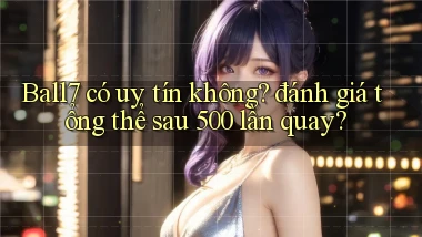 Ball7 có uy tín không đánh giá tổng thể sau 500 lần quay