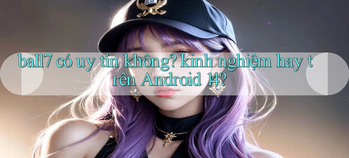 ball7 có uy tín không kinh nghiệm hay trên Android 14
