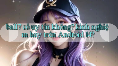 ball7 có uy tín không kinh nghiệm hay trên Android 14