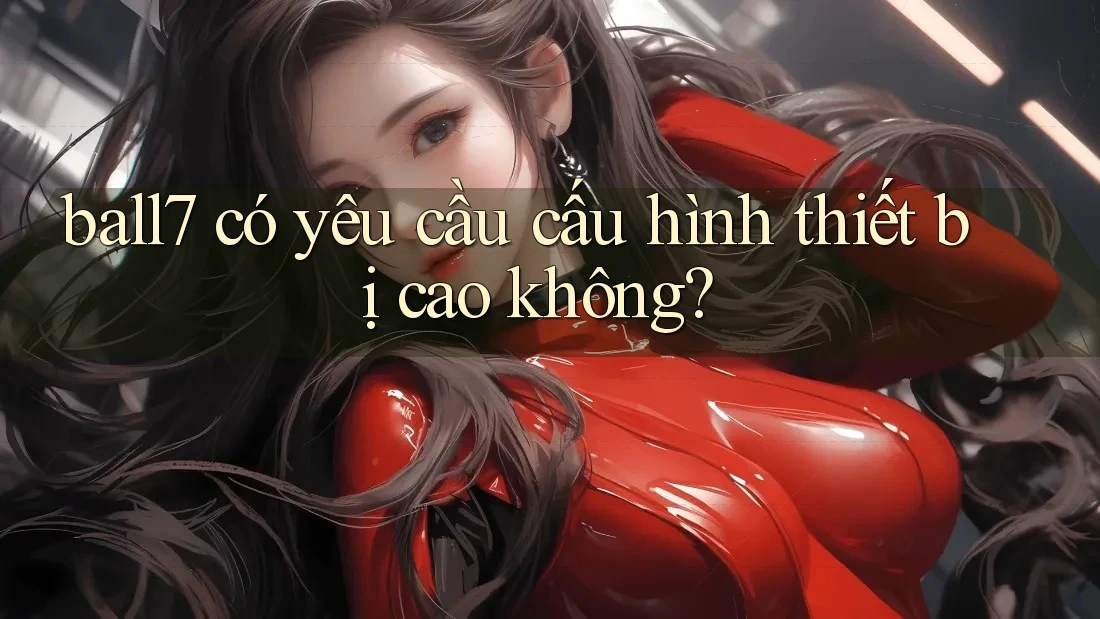 ball7 có yêu cầu cấu hình thiết bị cao không? ball7 có yêu cầu cấu hình thiết bị cao không?
