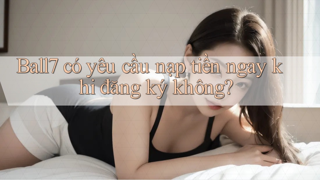 Ball7 có yêu cầu nạp tiền ngay khi đăng ký không? Ball7 có yêu cầu nạp tiền ngay khi đăng ký không?
