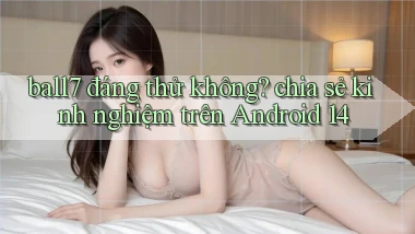 ball7 đáng thử không chia sẻ kinh nghiệm trên Android 14